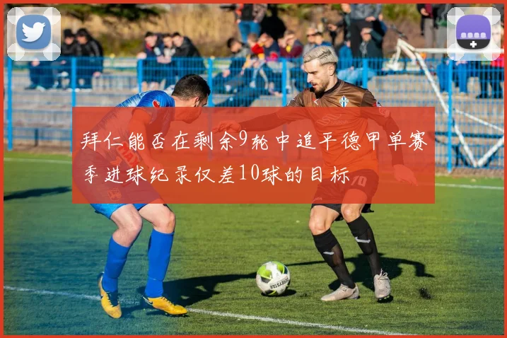 拜仁能否在剩余9轮中追平德甲单赛季进球纪录仅差10球的目标