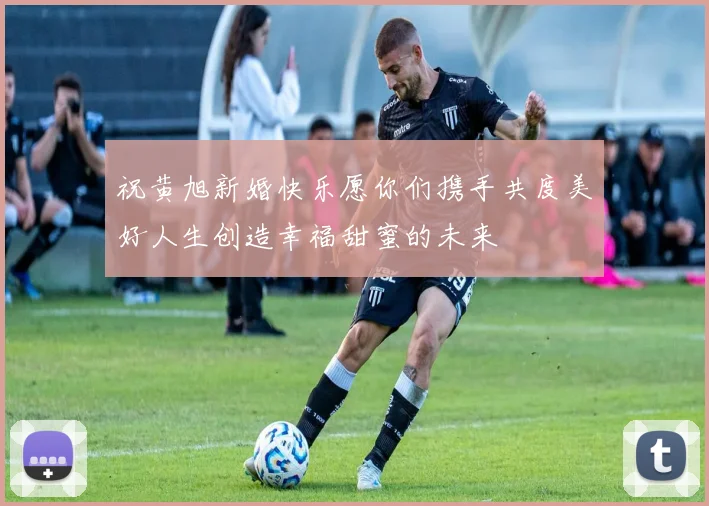 祝黄旭新婚快乐愿你们携手共度美好人生创造幸福甜蜜的未来