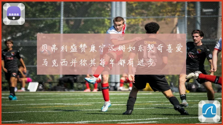 贝弗利盛赞康宁汉姆如东契奇喜爱马克西并称其每年都有进步
