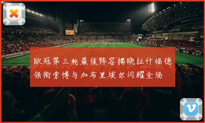 欧冠第三轮最佳阵容揭晓拉什福德领衔索博与加布里埃尔闪耀全场