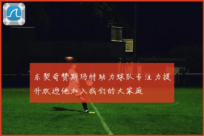 东契奇赞斯玛特助力球队专注力提升欢迎他加入我们的大家庭