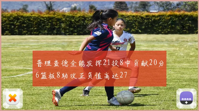 普理查德全能发挥21投8中贡献20分6篮板8助攻正负值高达27