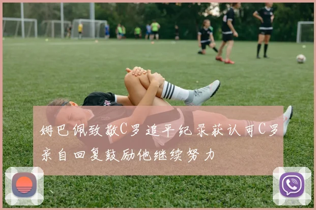 姆巴佩致敬C罗追平纪录获认可C罗亲自回复鼓励他继续努力