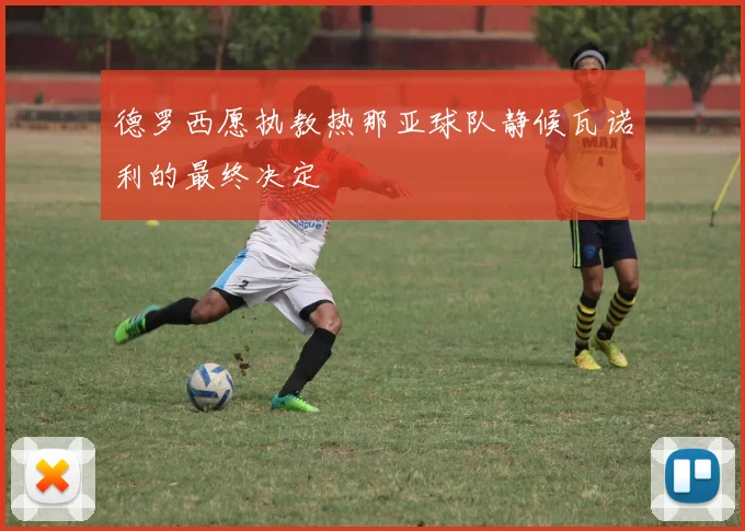 德罗西愿执教热那亚球队静候瓦诺利的最终决定