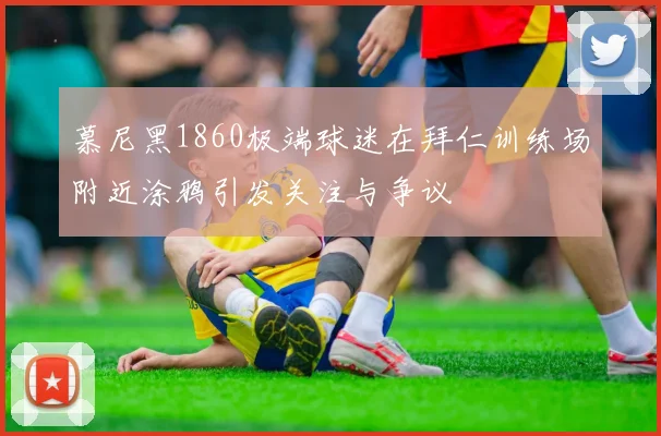 慕尼黑1860极端球迷在拜仁训练场附近涂鸦引发关注与争议