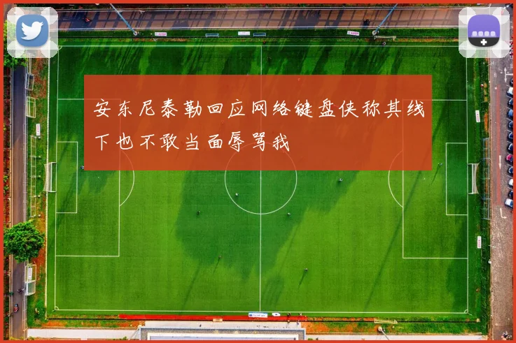 安东尼泰勒回应网络键盘侠称其线下也不敢当面辱骂我