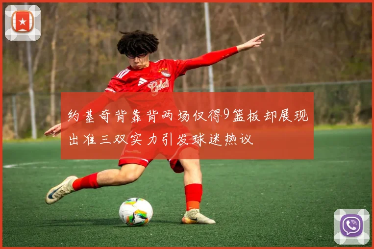 约基奇背靠背两场仅得9篮板却展现出准三双实力引发球迷热议