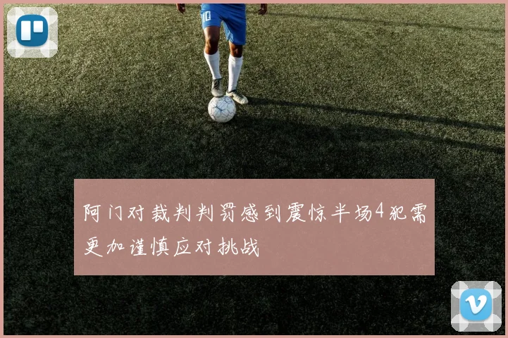 阿门对裁判判罚感到震惊半场4犯需更加谨慎应对挑战