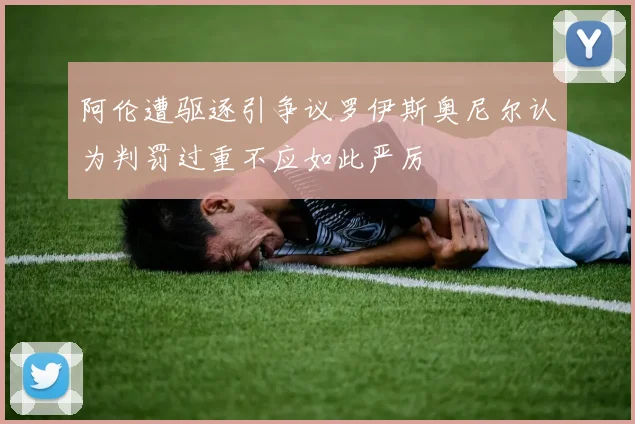阿伦遭驱逐引争议罗伊斯奥尼尔认为判罚过重不应如此严厉