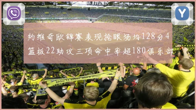 约维奇欧锦赛表现抢眼场均128分4篮板22助攻三项命中率超180俱乐部