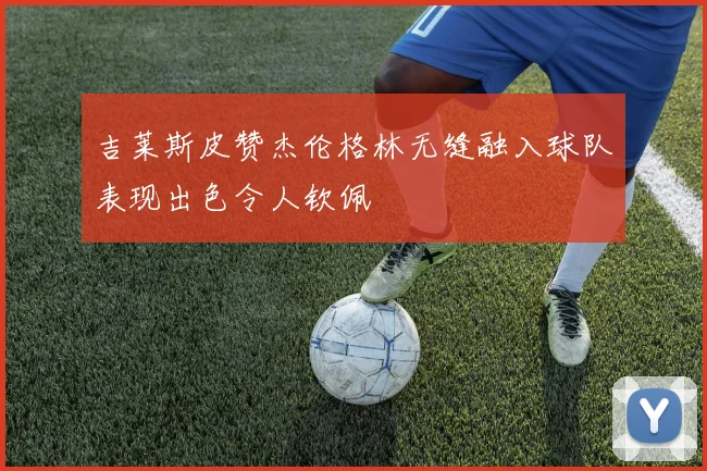 吉莱斯皮赞杰伦格林无缝融入球队表现出色令人钦佩