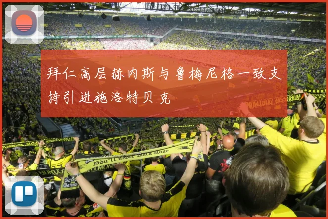 拜仁高层赫内斯与鲁梅尼格一致支持引进施洛特贝克