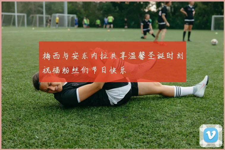 梅西与安东内拉共享温馨圣诞时刻祝福粉丝们节日快乐