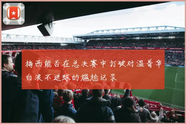 梅西能否在总决赛中打破对温哥华白浪不进球的尴尬记录