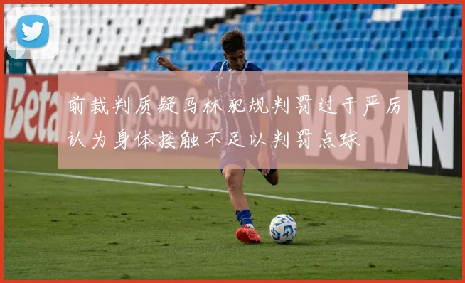 前裁判质疑马林犯规判罚过于严厉认为身体接触不足以判罚点球