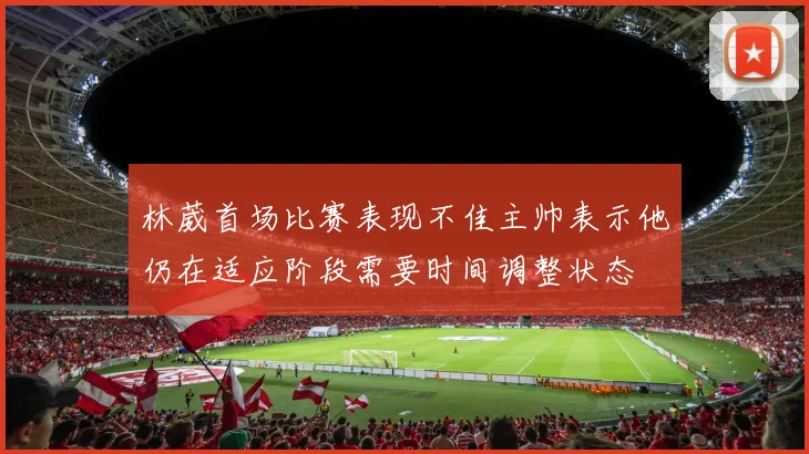 林葳首场比赛表现不佳主帅表示他仍在适应阶段需要时间调整状态