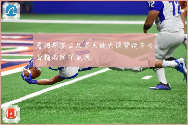 詹姆斯赛后反思关键失误赞扬字母哥精彩防守表现