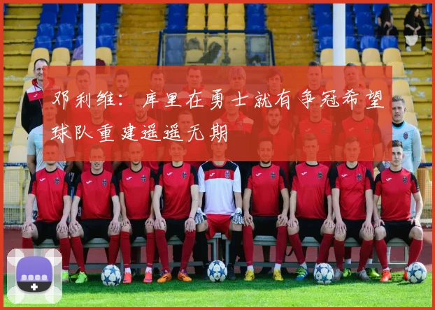 邓利维：库里在勇士就有争冠希望球队重建遥遥无期