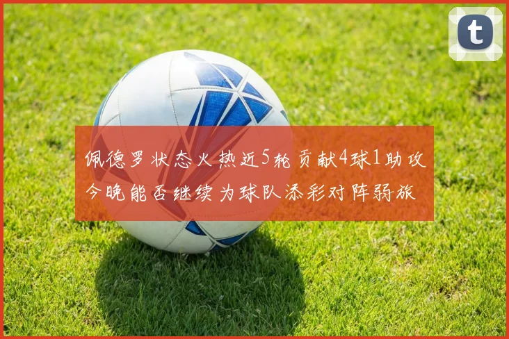 佩德罗状态火热近5轮贡献4球1助攻今晚能否继续为球队添彩对阵弱旅挑战
