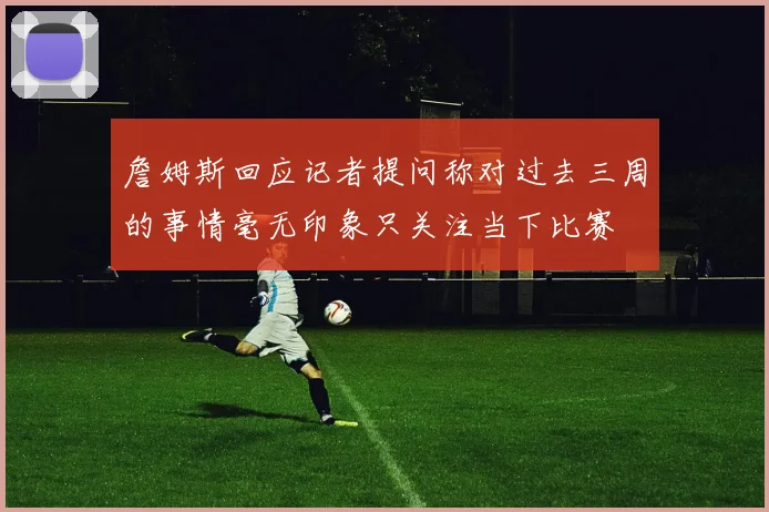 詹姆斯回应记者提问称对过去三周的事情毫无印象只关注当下比赛