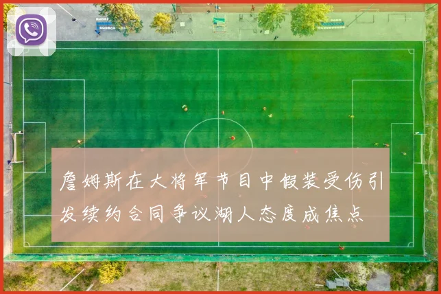詹姆斯在大将军节目中假装受伤引发续约合同争议湖人态度成焦点