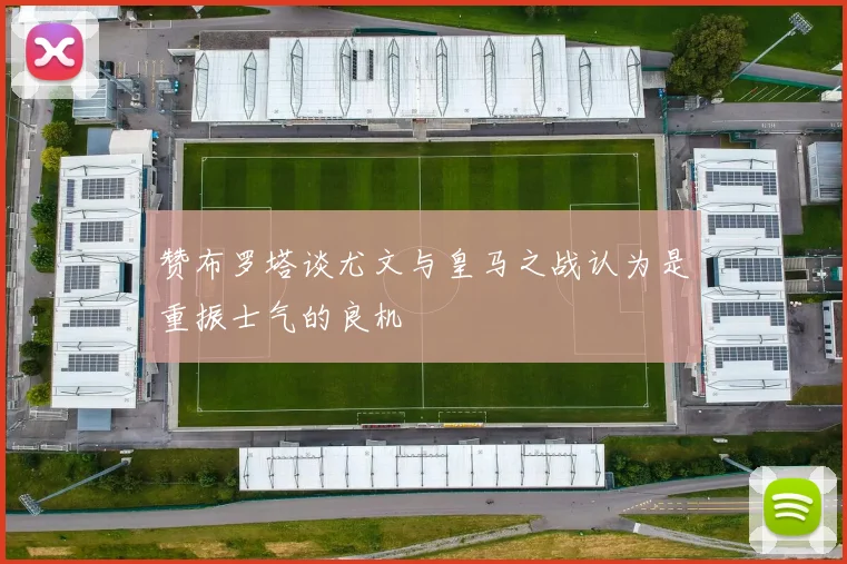 赞布罗塔谈尤文与皇马之战认为是重振士气的良机