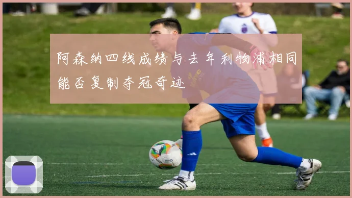 阿森纳四线成绩与去年利物浦相同能否复制夺冠奇迹