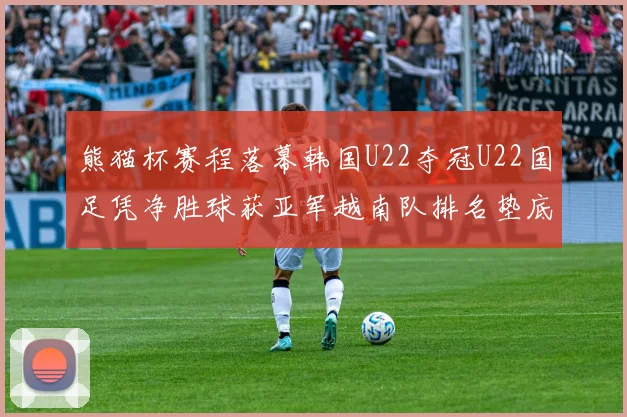 熊猫杯赛程落幕韩国U22夺冠U22国足凭净胜球获亚军越南队排名垫底