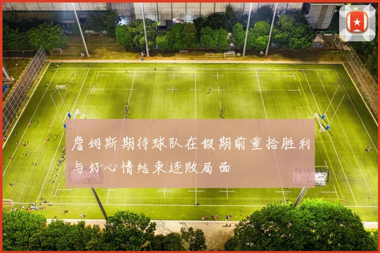 詹姆斯期待球队在假期前重拾胜利与好心情结束连败局面